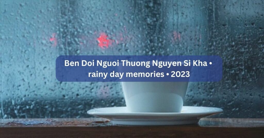 Ben Doi Nguoi Thuong Nguyen Si Kha • rainy day memories • 2023